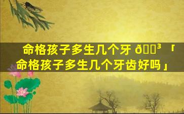 命格孩子多生几个牙 🌳 「命格孩子多生几个牙齿好吗」